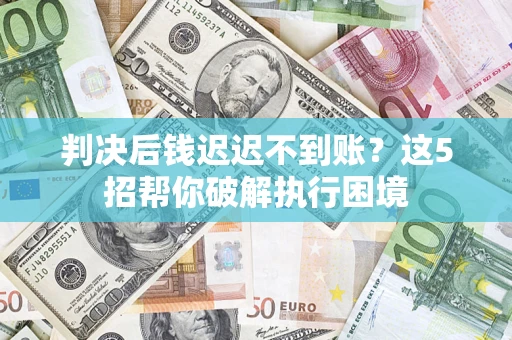 北京判决后钱迟迟不到账？这5招帮你破解执行困境