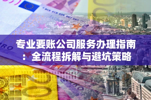 北京专业要账公司服务办理指南：全流程拆解与避坑策略