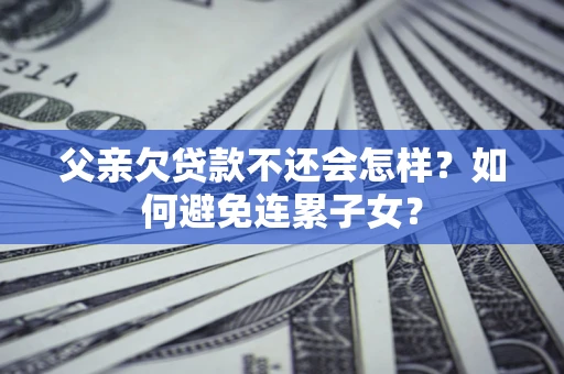 北京父亲欠贷款不还会怎样？如何避免连累子女？