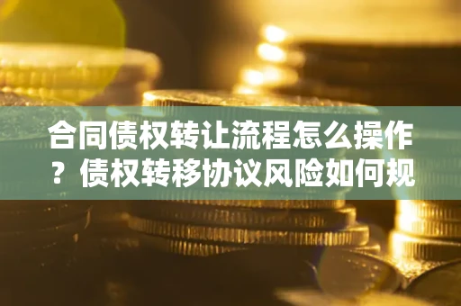 北京合同债权转让流程怎么操作？债权转移协议风险如何规避？