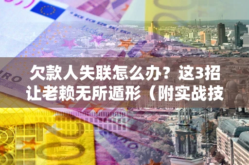 北京欠款人失联怎么办？这3招让老赖无所遁形（附实战技巧）