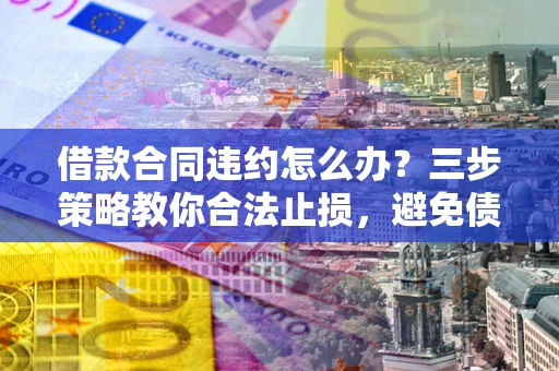 北京借款合同违约怎么办？三步策略教你合法止损，避免债务危机升级