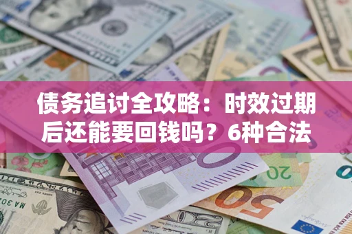 北京债务追讨全攻略：时效过期后还能要回钱吗？6种合法手段助你维权