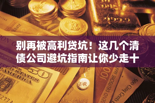北京别再被高利贷坑！这几个清债公司避坑指南让你少走十年弯路