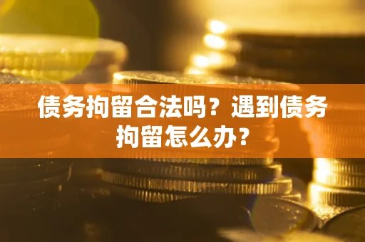 北京债务拘留合法吗？遇到债务拘留怎么办？