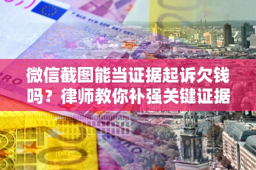 北京微信截图能当证据起诉欠钱吗？律师教你补强关键证据