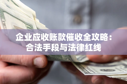 北京企业应收账款催收全攻略：合法手段与法律红线