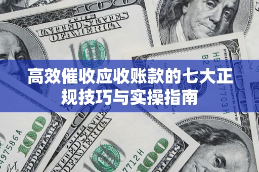北京高效催收应收账款的七大正规技巧与实操指南