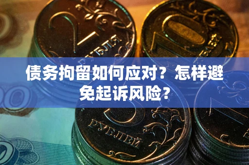 北京债务拘留如何应对？怎样避免起诉风险？