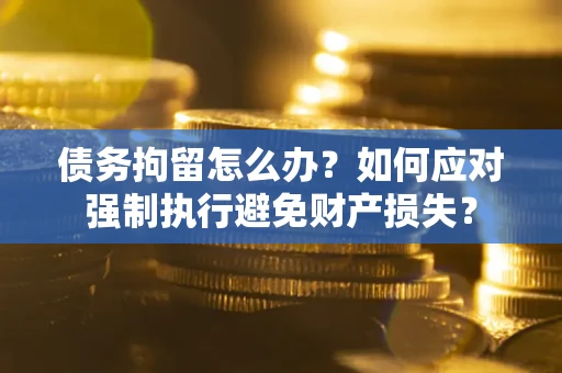 北京债务拘留怎么办？如何应对强制执行避免财产损失？