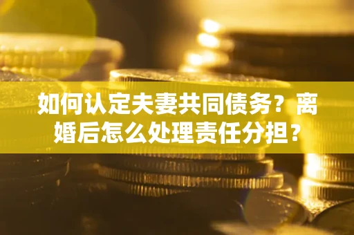北京如何认定夫妻共同债务？离婚后怎么处理责任分担？