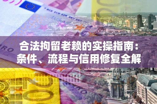 北京合法拘留老赖的实操指南：条件、流程与信用修复全解析