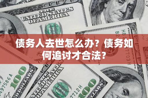 北京债务人去世怎么办？债务如何追讨才合法？