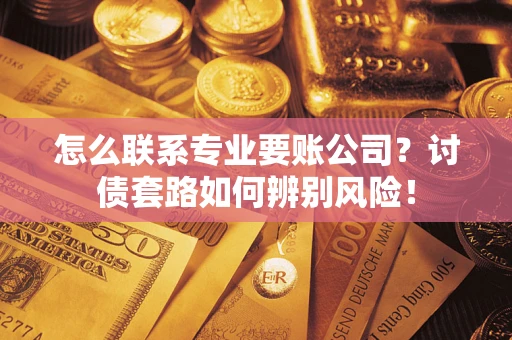 北京怎么联系专业要账公司？讨债套路如何辨别风险！