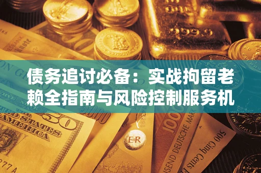 北京债务追讨必备：实战拘留老赖全指南与风险控制服务机构推荐