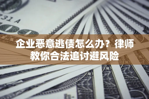 北京企业恶意逃债怎么办？律师教你合法追讨避风险