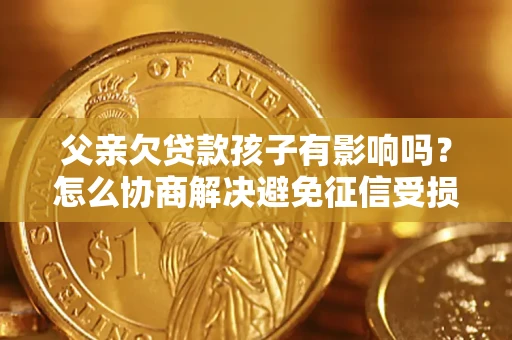 北京父亲欠贷款孩子有影响吗？怎么协商解决避免征信受损？