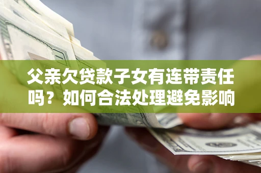 北京父亲欠贷款子女有连带责任吗？如何合法处理避免影响？