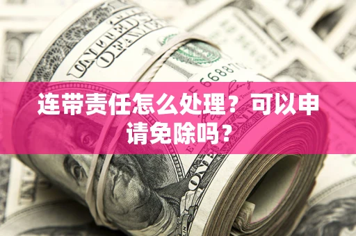 北京连带责任怎么处理？可以申请免除吗？