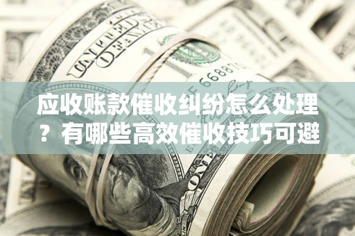 北京应收账款催收纠纷怎么处理？有哪些高效催收技巧可避免坏账？