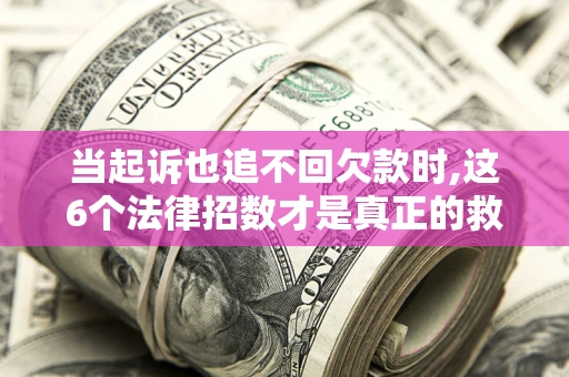 北京当起诉也追不回欠款时,这6个法律招数才是真正的救命稻草